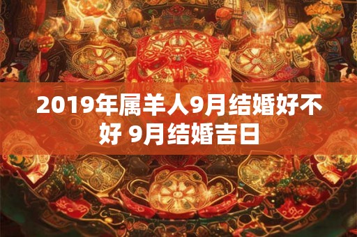 2019年属羊人9月结婚好不好 9月结婚吉日