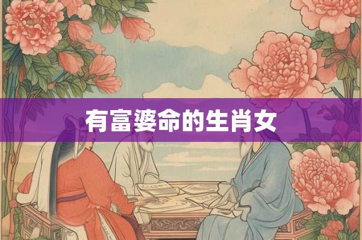 有富婆命的生肖女 有富婆命的生肖女