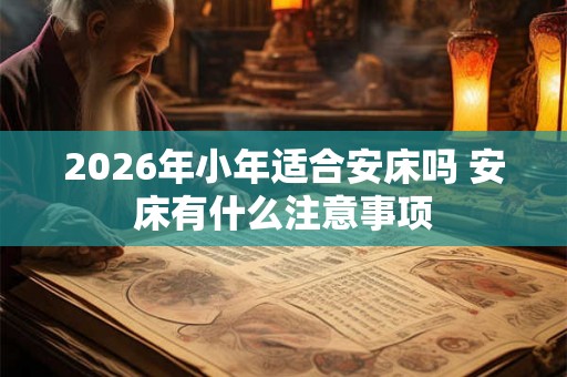 2026年小年适合安床吗 安床有什么注意事项