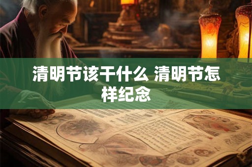 清明节该干什么 清明节怎样纪念