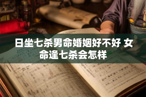 日坐七杀男命婚姻好不好 女命逢七杀会怎样