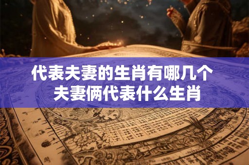 代表夫妻的生肖有哪几个  夫妻俩代表什么生肖