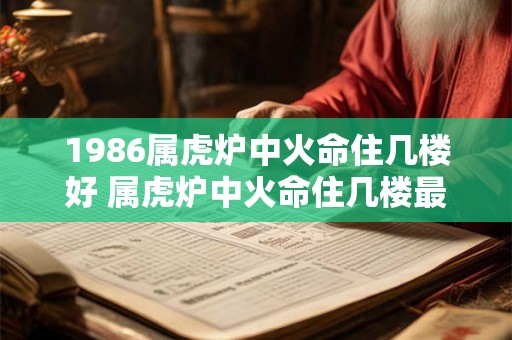 1986属虎炉中火命住几楼好 属虎炉中火命住几楼最佳