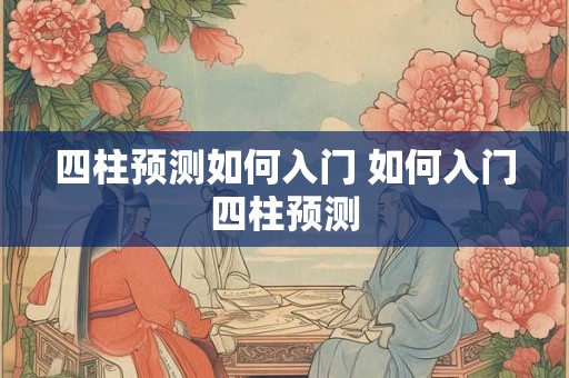 四柱预测如何入门 如何入门四柱预测