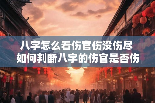 八字怎么看伤官伤没伤尽 如何判断八字的伤官是否伤尽 八字怎么看伤官伤没伤尽 如何判断八字的伤官是否伤尽
