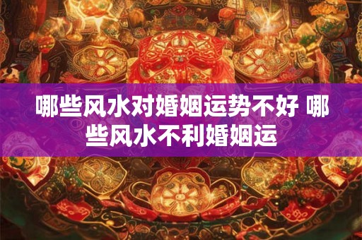 哪些风水对婚姻运势不好 哪些风水不利婚姻运