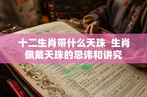 十二生肖带什么天珠 生肖佩戴天珠的忌讳和讲究 十二生肖带什么天珠 生肖佩戴天珠的忌讳和讲究