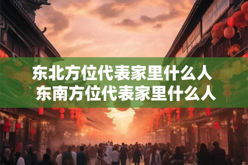 东北方位代表家里什么人  东南方位代表家里什么人