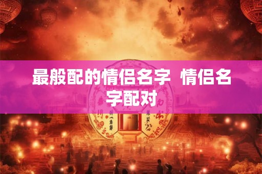 最般配的情侣名字  情侣名字配对