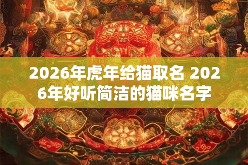 2026年虎年给猫取名 2026年好听简洁的猫咪名字 2026年虎年给猫取名 2026年好听简洁的猫咪名字