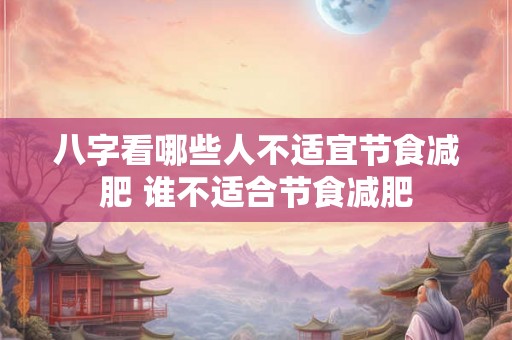 八字看哪些人不适宜节食减肥 谁不适合节食减肥 八字看哪些人不适宜节食减肥 谁不适合节食减肥