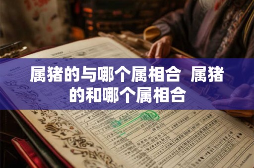属猪的与哪个属相合  属猪的和哪个属相合