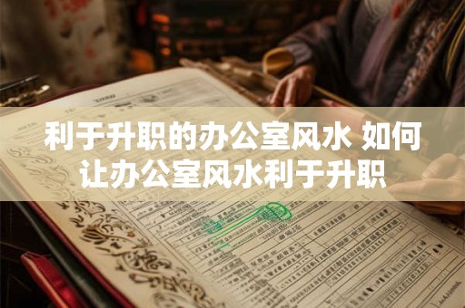 利于升职的办公室风水 如何让办公室风水利于升职 利于升职的办公室风水 如何让办公室风水利于升职