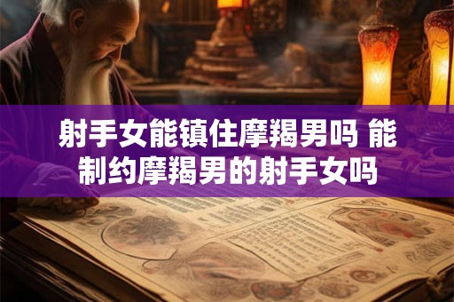射手女能镇住摩羯男吗 能制约摩羯男的射手女吗
