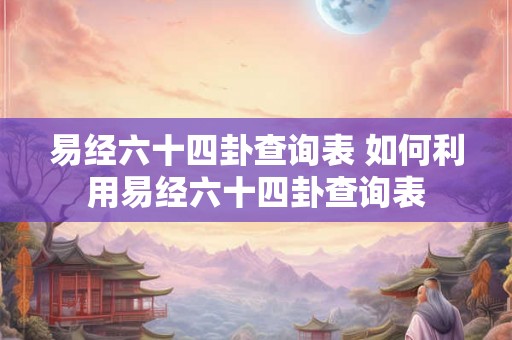 易经六十四卦查询表 如何利用易经六十四卦查询表