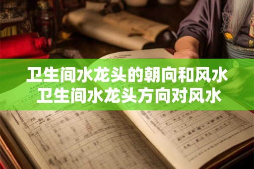 卫生间水龙头的朝向和风水 卫生间水龙头方向对风水影响 卫生间水龙头的朝向和风水 卫生间水龙头方向对风水影响