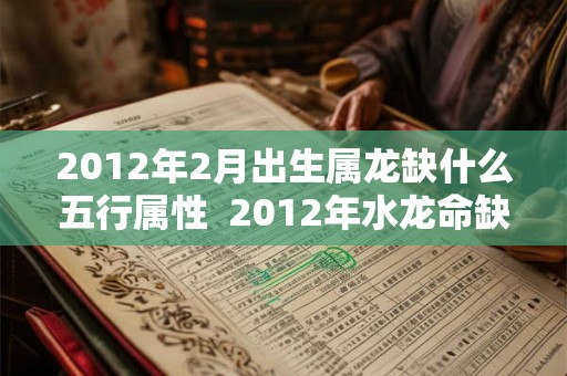 2012年2月出生属龙缺什么五行属性  2012年水龙命缺什么