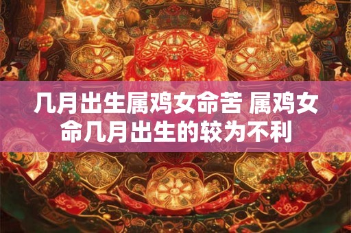 几月出生属鸡女命苦 属鸡女命几月出生的较为不利