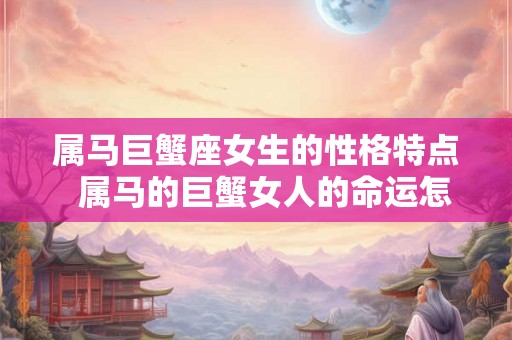 属马巨蟹座女生的性格特点  属马的巨蟹女人的命运怎样