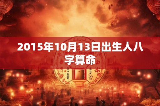 2015年10月13日出生人八字算命 2015年10月13日出生人八字算命
