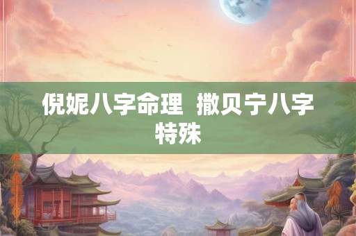 倪妮八字命理  撒贝宁八字特殊