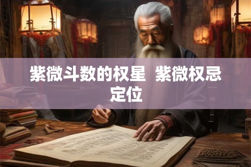 紫微斗数的权星 紫微权忌定位 紫微斗数的权星 紫微权忌定位