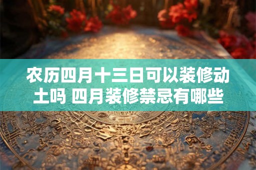 农历四月十三日可以装修动土吗 四月装修禁忌有哪些
