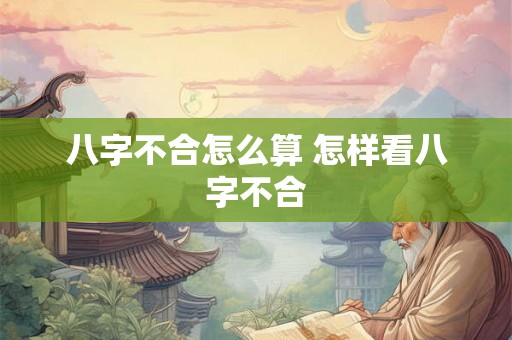 八字不合怎么算 怎样看八字不合