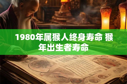 1980年属猴人终身寿命 猴年出生者寿命 1980年属猴人终身寿命 猴年出生者寿命