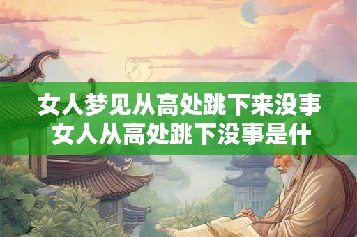 女人梦见从高处跳下来没事 女人从高处跳下没事是什么预兆 女人梦见从高处跳下来没事 女人从高处跳下没事是什么预兆