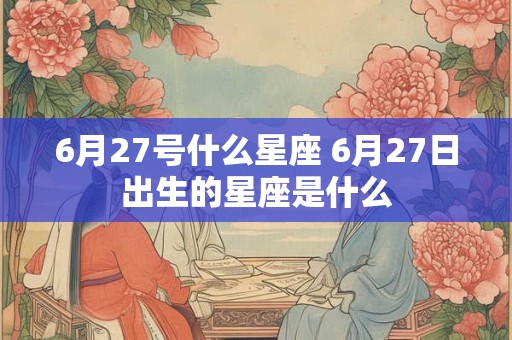 6月27号什么星座 6月27日出生的星座是什么 6月27号什么星座 6月27日出生的星座是什么
