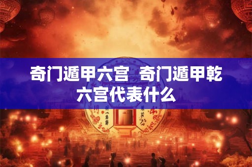 奇门遁甲六宫  奇门遁甲乾六宫代表什么