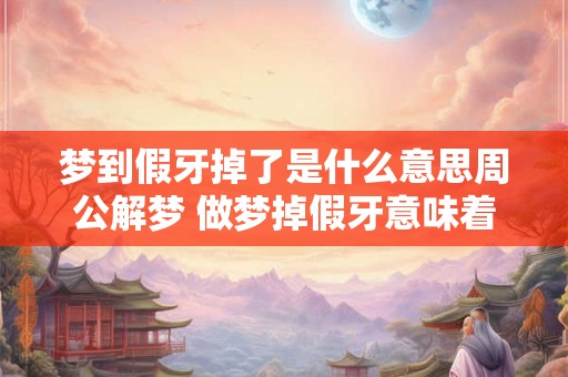 梦到假牙掉了是什么意思周公解梦 做梦掉假牙意味着什么