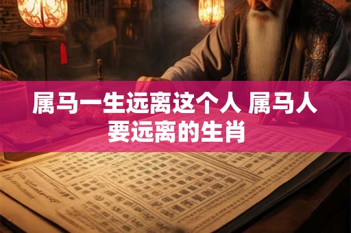 属马一生远离这个人 属马人要远离的生肖 属马一生远离这个人 属马人要远离的生肖