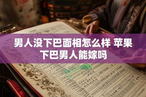 男人没下巴面相怎么样 苹果下巴男人能嫁吗
