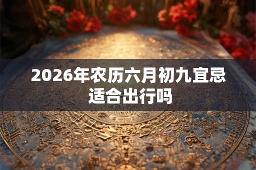 2026年农历六月初九宜忌 适合出行吗