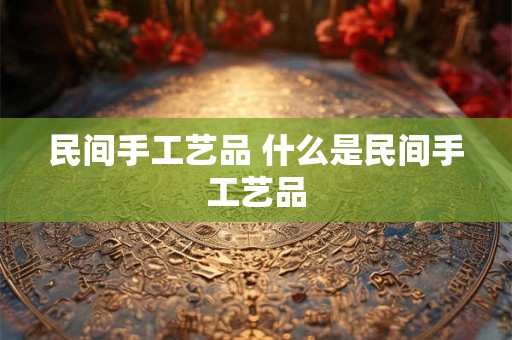 民间手工艺品 什么是民间手工艺品