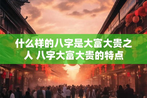 什么样的八字是大富大贵之人 八字大富大贵的特点