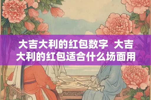 大吉大利的红包数字  大吉大利的红包适合什么场面用