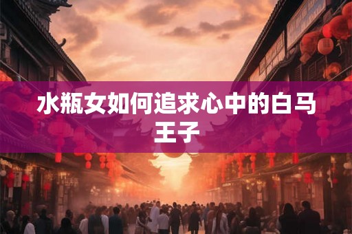 水瓶女如何追求心中的白马王子