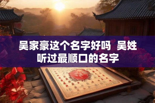 吴家豪这个名字好吗  吴姓听过最顺口的名字