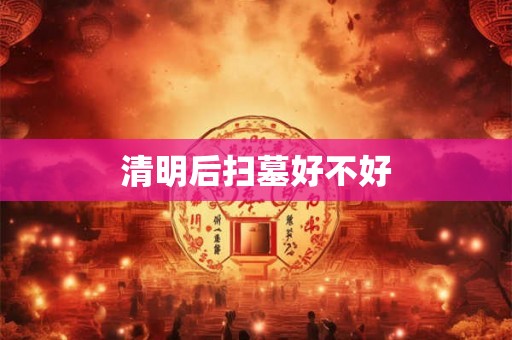 清明后扫墓好不好