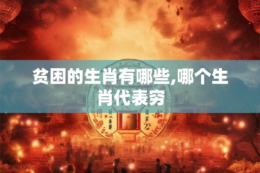 贫困的生肖有哪些,哪个生肖代表穷
