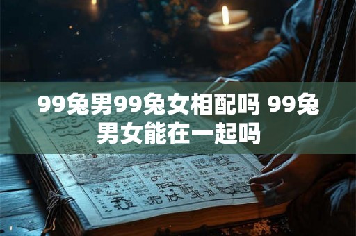 99兔男99兔女相配吗 99兔男女能在一起吗