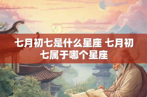 七月初七是什么星座 七月初七属于哪个星座