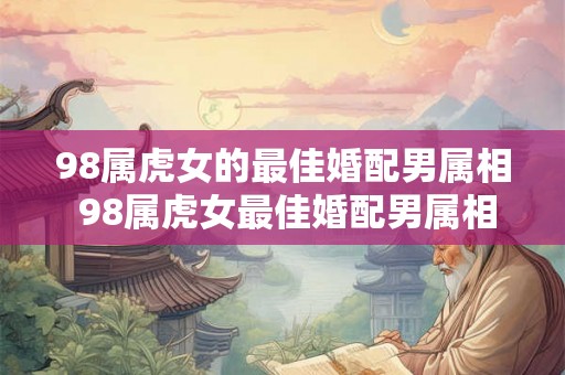 98属虎女的最佳婚配男属相 98属虎女最佳婚配男属相