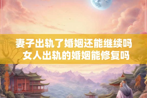 妻子出轨了婚姻还能继续吗  女人出轨的婚姻能修复吗