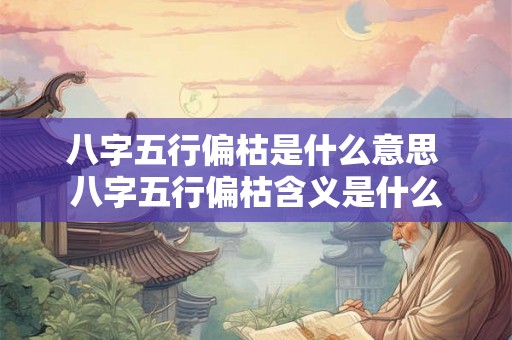 八字五行偏枯是什么意思 八字五行偏枯含义是什么