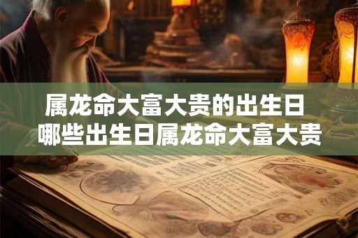 属龙命大富大贵的出生日 哪些出生日属龙命大富大贵