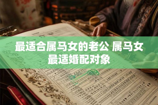 最适合属马女的老公 属马女最适婚配对象